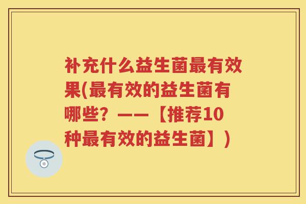 补充什么益生菌有效果(有效的益生菌有哪些?——【推荐10种有效的益生菌】) 补充什么益生菌有效果(有效的益生菌有哪些?——【推荐10种有效的益生菌】)