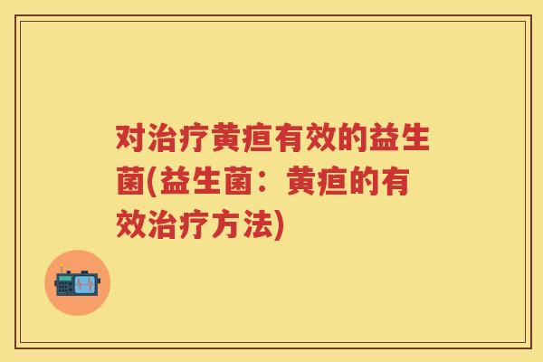 对黄疸有效的益生菌(益生菌：黄疸的有效方法)