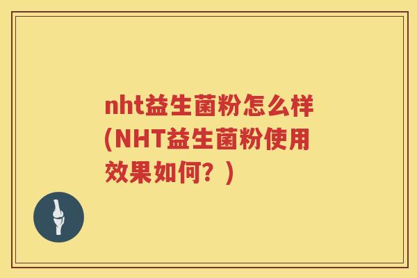 nht益生菌粉怎么样(NHT益生菌粉使用效果如何？)
