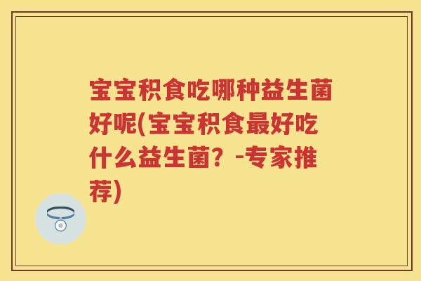 宝宝积食吃哪种益生菌好呢(宝宝积食好吃什么益生菌?-专家推荐) 宝宝积食吃哪种益生菌好呢(宝宝积食好吃什么益生菌?-专家推荐)