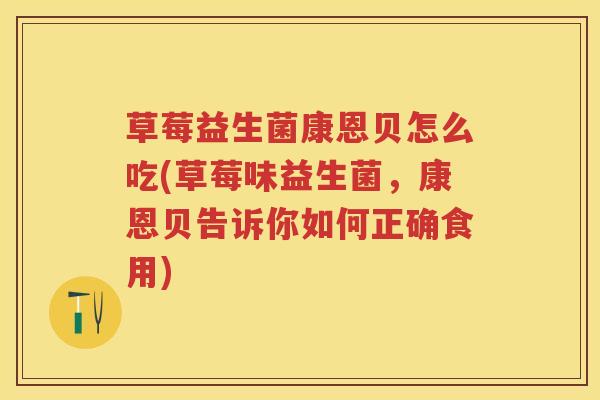 草莓益生菌康恩贝怎么吃(草莓味益生菌,康恩贝告诉你如何正确食用) 草莓益生菌康恩贝怎么吃(草莓味益生菌,康恩贝告诉你如何正确食用)
