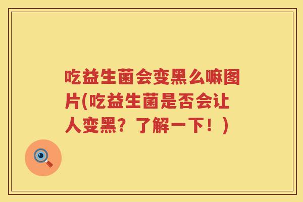 吃益生菌会变黑么嘛图片(吃益生菌是否会让人变黑?了解一下!) 吃益生菌会变黑么嘛图片(吃益生菌是否会让人变黑?了解一下!)