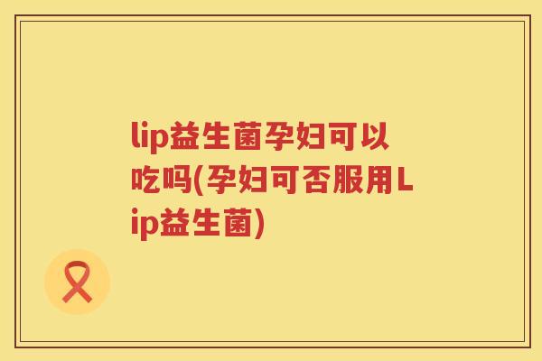 lip益生菌孕妇可以吃吗(孕妇可否服用Lip益生菌) lip益生菌孕妇可以吃吗(孕妇可否服用Lip益生菌)
