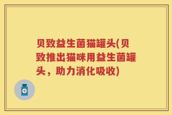 贝致益生菌猫罐头(贝致推出猫咪用益生菌罐头,助力消化吸收) 贝致益生菌猫罐头(贝致推出猫咪用益生菌罐头,助力消化吸收)