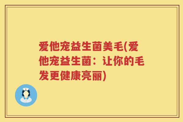 爱他宠益生菌美毛(爱他宠益生菌:让你的毛发更健康亮丽) 爱他宠益生菌美毛(爱他宠益生菌:让你的毛发更健康亮丽)