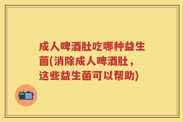 成人啤酒肚吃哪种益生菌(消除成人啤酒肚,这些益生菌可以帮助) 成人啤酒肚吃哪种益生菌(消除成人啤酒肚,这些益生菌可以帮助)