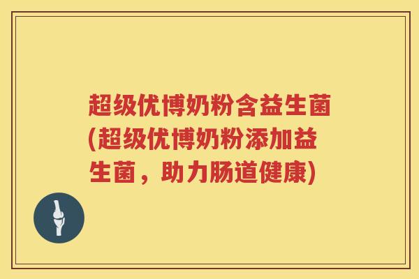 超级优博奶粉含益生菌(超级优博奶粉添加益生菌,助力肠道健康) 超级优博奶粉含益生菌(超级优博奶粉添加益生菌,助力肠道健康)