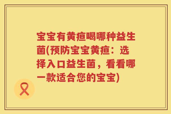 宝宝有黄疸喝哪种益生菌(宝宝黄疸:选择入口益生菌,看看哪一款适合您的宝宝) 宝宝有黄疸喝哪种益生菌(宝宝黄疸:选择入口益生菌,看看哪一款适合您的宝宝)