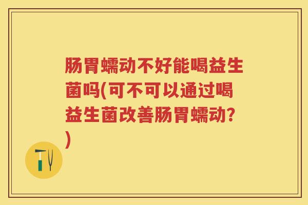 肠胃蠕动不好能喝益生菌吗(可不可以通过喝益生菌改善肠胃蠕动?) 肠胃蠕动不好能喝益生菌吗(可不可以通过喝益生菌改善肠胃蠕动?)