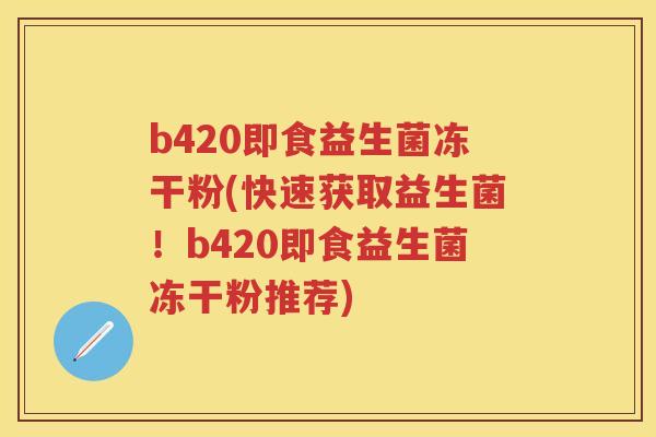b420即食益生菌冻干粉(快速获取益生菌!b420即食益生菌冻干粉推荐) b420即食益生菌冻干粉(快速获取益生菌!b420即食益生菌冻干粉推荐)