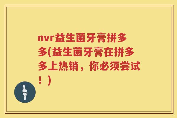 nvr益生菌牙膏拼多多(益生菌牙膏在拼多多上热销,你必须尝试!) nvr益生菌牙膏拼多多(益生菌牙膏在拼多多上热销,你必须尝试!)