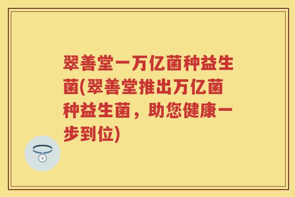 翠善堂一万亿菌种益生菌(翠善堂推出万亿菌种益生菌,助您健康一步到位) 翠善堂一万亿菌种益生菌(翠善堂推出万亿菌种益生菌,助您健康一步到位)