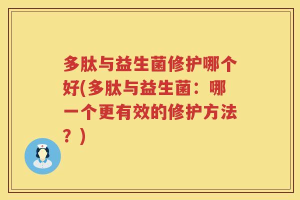 多肽与益生菌修护哪个好(多肽与益生菌:哪一个更有效的修护方法?) 多肽与益生菌修护哪个好(多肽与益生菌:哪一个更有效的修护方法?)