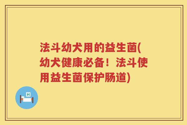 法斗幼犬用的益生菌(幼犬健康必备!法斗使用益生菌保护肠道) 法斗幼犬用的益生菌(幼犬健康必备!法斗使用益生菌保护肠道)