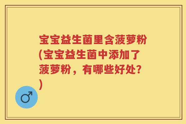 宝宝益生菌里含菠萝粉(宝宝益生菌中添加了菠萝粉,有哪些好处?) 宝宝益生菌里含菠萝粉(宝宝益生菌中添加了菠萝粉,有哪些好处?)