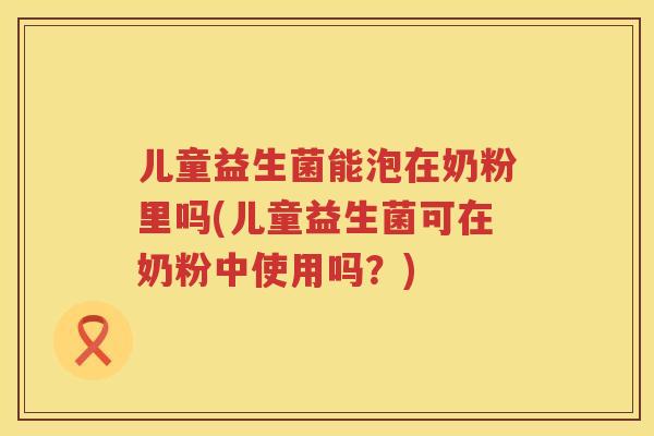 儿童益生菌能泡在奶粉里吗(儿童益生菌可在奶粉中使用吗?) 儿童益生菌能泡在奶粉里吗(儿童益生菌可在奶粉中使用吗?)