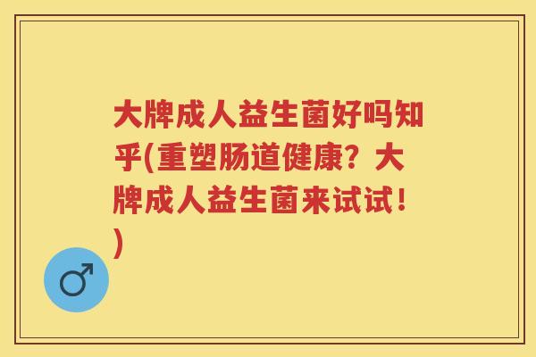 大牌成人益生菌好吗知乎(重塑肠道健康?大牌成人益生菌来试试!) 大牌成人益生菌好吗知乎(重塑肠道健康?大牌成人益生菌来试试!)