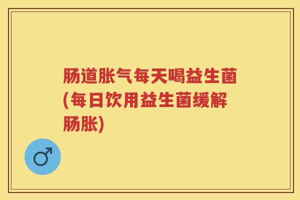 肠道每天喝益生菌(每日饮用益生菌缓解肠胀) 肠道每天喝益生菌(每日饮用益生菌缓解肠胀)