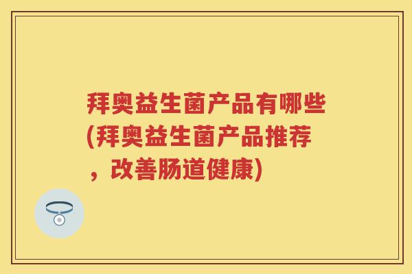 拜奥益生菌产品有哪些(拜奥益生菌产品推荐,改善肠道健康) 拜奥益生菌产品有哪些(拜奥益生菌产品推荐,改善肠道健康)