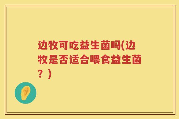 边牧可吃益生菌吗(边牧是否适合喂食益生菌?) 边牧可吃益生菌吗(边牧是否适合喂食益生菌?)