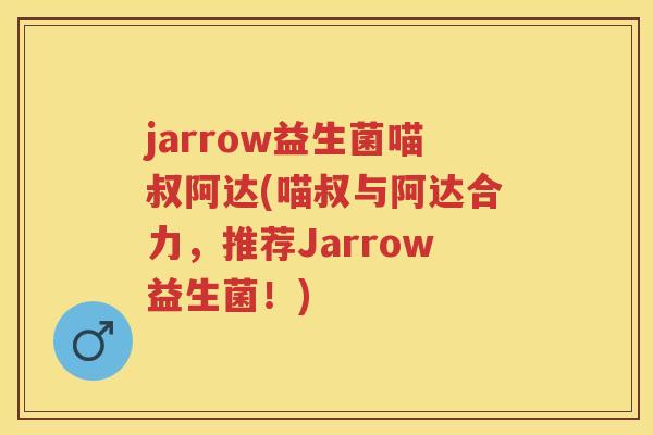 jarrow益生菌喵叔阿达(喵叔与阿达合力,推荐Jarrow益生菌!) jarrow益生菌喵叔阿达(喵叔与阿达合力,推荐Jarrow益生菌!)