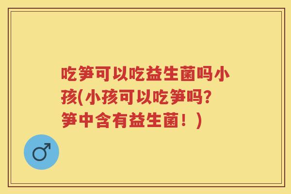 吃笋可以吃益生菌吗小孩(小孩可以吃笋吗?笋中含有益生菌!) 吃笋可以吃益生菌吗小孩(小孩可以吃笋吗?笋中含有益生菌!)