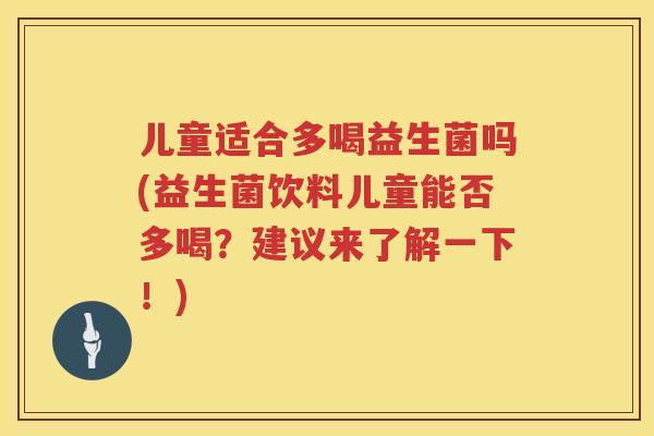 儿童适合多喝益生菌吗(益生菌饮料儿童能否多喝？建议来了解一下！)