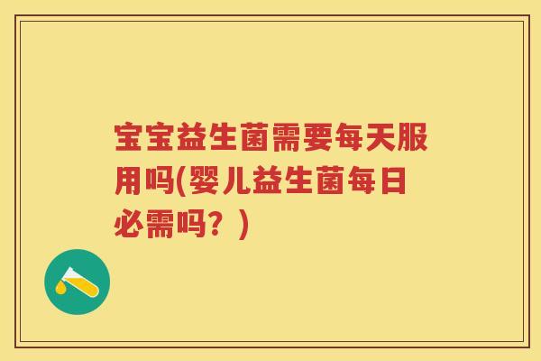 宝宝益生菌需要每天服用吗(婴儿益生菌每日必需吗?) 宝宝益生菌需要每天服用吗(婴儿益生菌每日必需吗?)