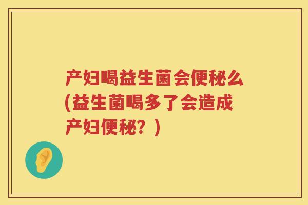 产妇喝益生菌会么(益生菌喝多了会造成产妇?) 产妇喝益生菌会么(益生菌喝多了会造成产妇?)