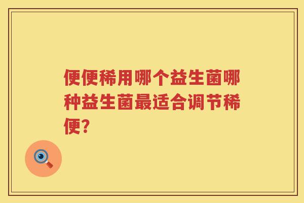 便便稀用哪个益生菌哪种益生菌适合调节稀便? 便便稀用哪个益生菌哪种益生菌适合调节稀便?