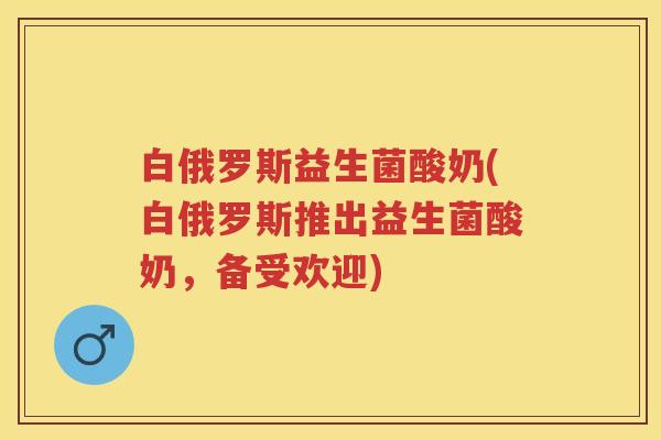 白俄罗斯益生菌酸奶(白俄罗斯推出益生菌酸奶,备受欢迎) 白俄罗斯益生菌酸奶(白俄罗斯推出益生菌酸奶,备受欢迎)