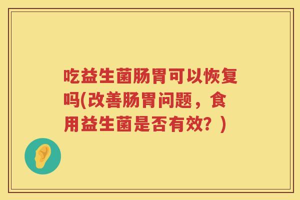 吃益生菌肠胃可以恢复吗(改善肠胃问题,食用益生菌是否有效?) 吃益生菌肠胃可以恢复吗(改善肠胃问题,食用益生菌是否有效?)