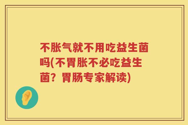 不就不用吃益生菌吗(不胃胀不必吃益生菌?专家解读) 不就不用吃益生菌吗(不胃胀不必吃益生菌?专家解读)