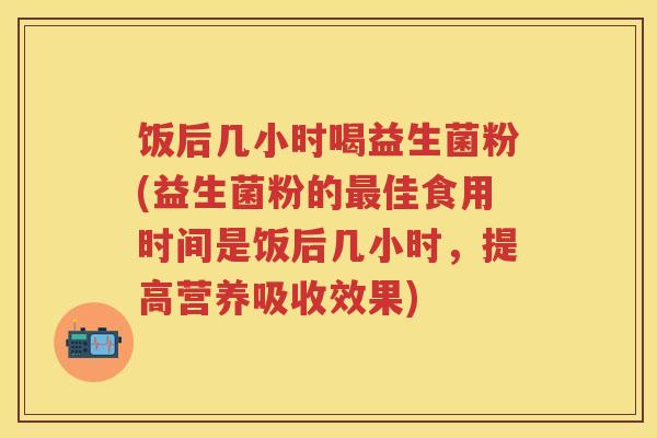 饭后几小时喝益生菌粉(益生菌粉的佳食用时间是饭后几小时，提高营养吸收效果)