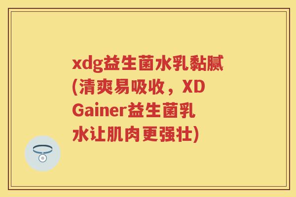 xdg益生菌水乳黏腻(清爽易吸收,XD Gainer益生菌乳水让肌肉更强壮) xdg益生菌水乳黏腻(清爽易吸收,XD Gainer益生菌乳水让肌肉更强壮)