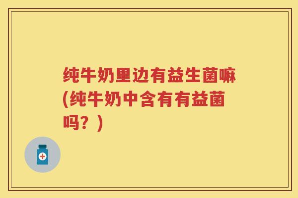 纯牛奶里边有益生菌嘛(纯牛奶中含有有益菌吗？)
