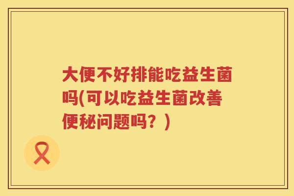 大便不好排能吃益生菌吗(可以吃益生菌改善问题吗?) 大便不好排能吃益生菌吗(可以吃益生菌改善问题吗?)