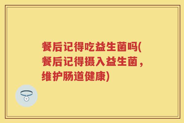 餐后记得吃益生菌吗(餐后记得摄入益生菌，维护肠道健康)