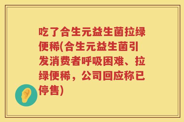 吃了合生元益生菌拉绿便稀(合生元益生菌引发消费者困难、拉绿便稀,公司回应称已停售) 吃了合生元益生菌拉绿便稀(合生元益生菌引发消费者困难、拉绿便稀,公司回应称已停售)