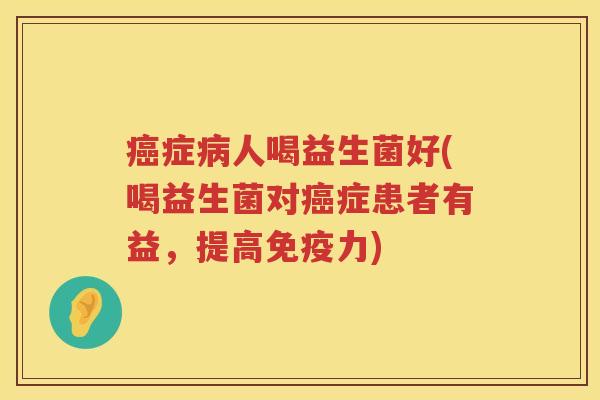 症人喝益生菌好(喝益生菌对症患者有益，提高力)