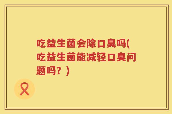 吃益生菌会除吗(吃益生菌能减轻问题吗？)