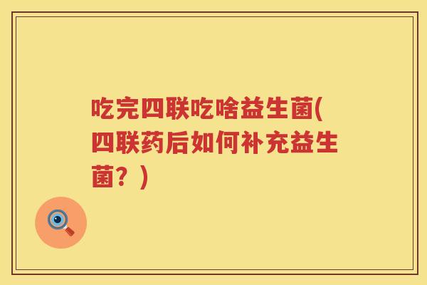 吃完四联吃啥益生菌(四联药后如何补充益生菌?) 吃完四联吃啥益生菌(四联药后如何补充益生菌?)