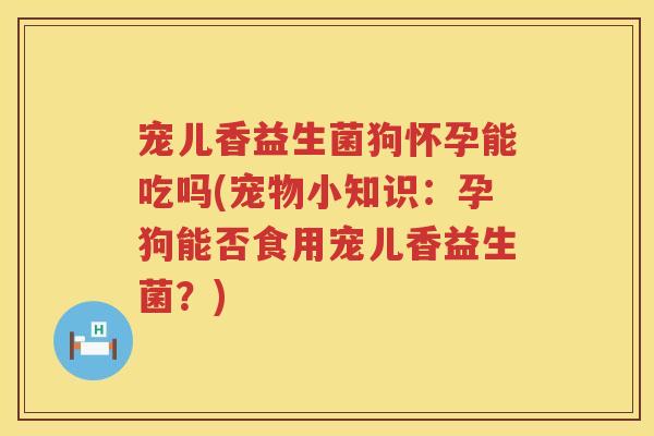 宠儿香益生菌狗怀孕能吃吗(宠物小知识:孕狗能否食用宠儿香益生菌?) 宠儿香益生菌狗怀孕能吃吗(宠物小知识:孕狗能否食用宠儿香益生菌?)