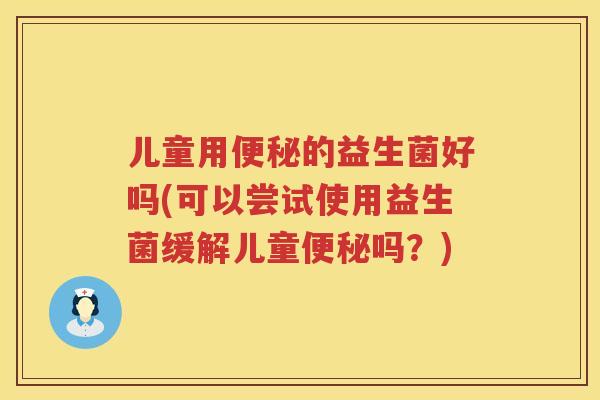 儿童用的益生菌好吗(可以尝试使用益生菌缓解儿童吗?) 儿童用的益生菌好吗(可以尝试使用益生菌缓解儿童吗?)
