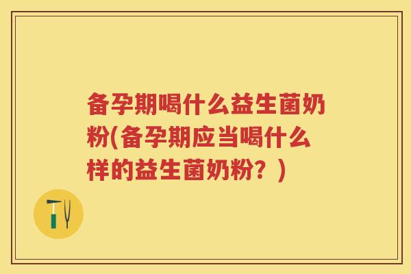 备孕期喝什么益生菌奶粉(备孕期应当喝什么样的益生菌奶粉?) 备孕期喝什么益生菌奶粉(备孕期应当喝什么样的益生菌奶粉?)