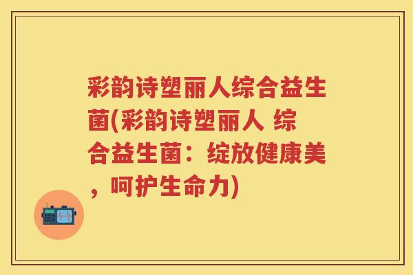 彩韵诗塑丽人综合益生菌(彩韵诗塑丽人 综合益生菌:绽放健康美,呵护生命力) 彩韵诗塑丽人综合益生菌(彩韵诗塑丽人 综合益生菌:绽放健康美,呵护生命力)