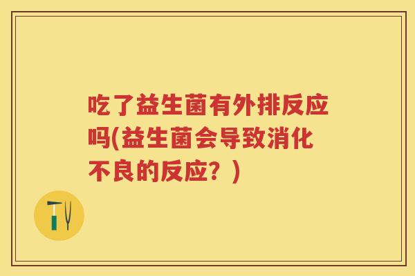 吃了益生菌有外排反应吗(益生菌会导致的反应？)