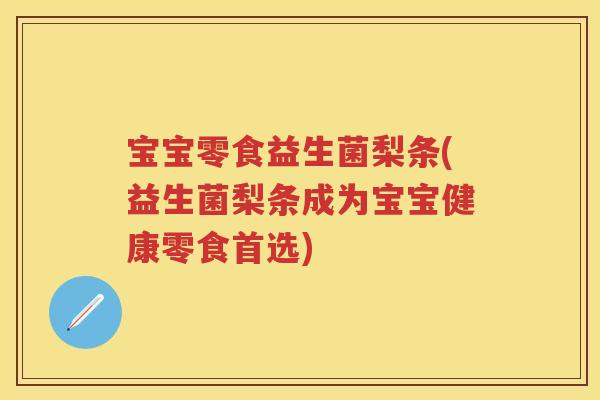 宝宝零食益生菌梨条(益生菌梨条成为宝宝健康零食首选) 宝宝零食益生菌梨条(益生菌梨条成为宝宝健康零食首选)
