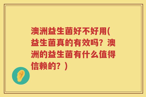 澳洲益生菌好不好用(益生菌真的有效吗?澳洲的益生菌有什么值得信赖的?) 澳洲益生菌好不好用(益生菌真的有效吗?澳洲的益生菌有什么值得信赖的?)