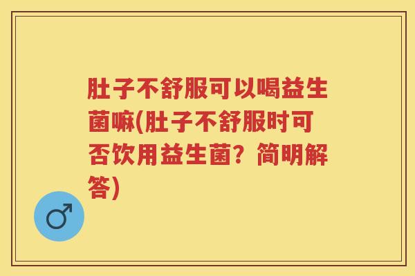 肚子不舒服可以喝益生菌嘛(肚子不舒服时可否饮用益生菌?简明解答) 肚子不舒服可以喝益生菌嘛(肚子不舒服时可否饮用益生菌?简明解答)